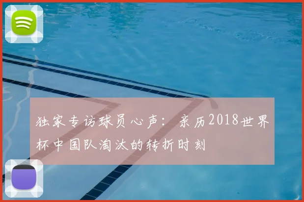 独家专访球员心声:亲历2018世界杯中国队淘汰的转折时刻