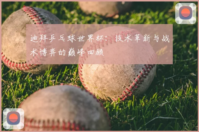迪拜乒乓球世界杯：技术革新与战术博弈的巅峰回顾