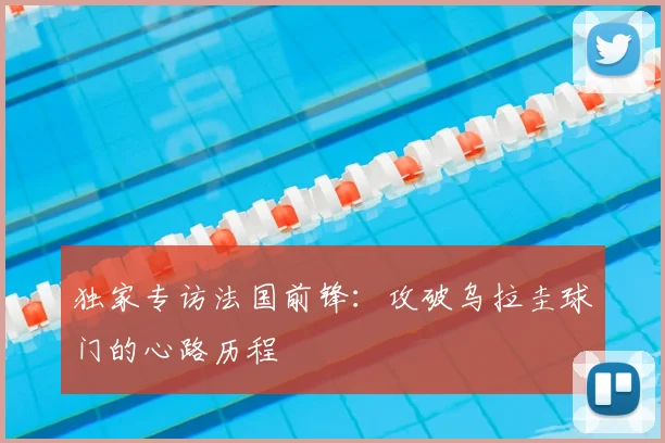 独家专访法国前锋:攻破乌拉圭球门的心路历程