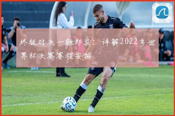 终极对决一触即发:详解2022年世界杯决赛赛程安排