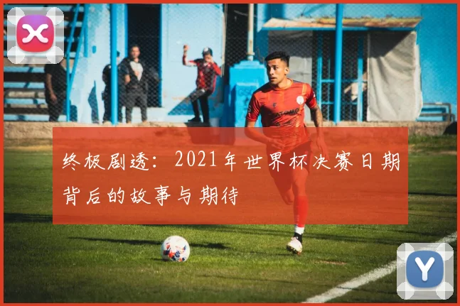 终极剧透:2021年世界杯决赛日期背后的故事与期待