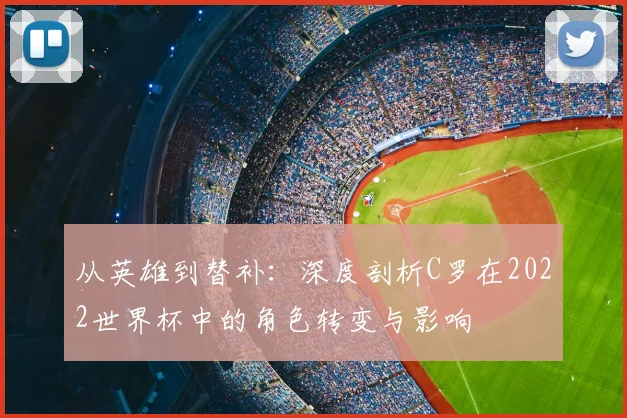 从英雄到替补:深度剖析C罗在2022世界杯中的角色转变与影响