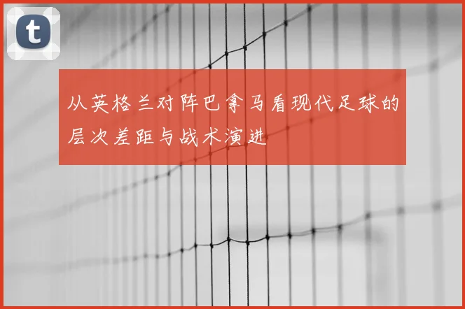 从英格兰对阵巴拿马看现代足球的层次差距与战术演进