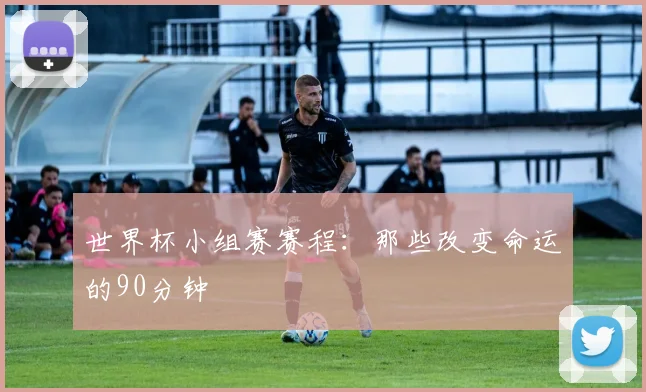 世界杯小组赛赛程:那些改变命运的90分钟